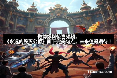 微博爆料惊喜频频，《永远的毁灭公爵》画下完美句点，未来值得期待！